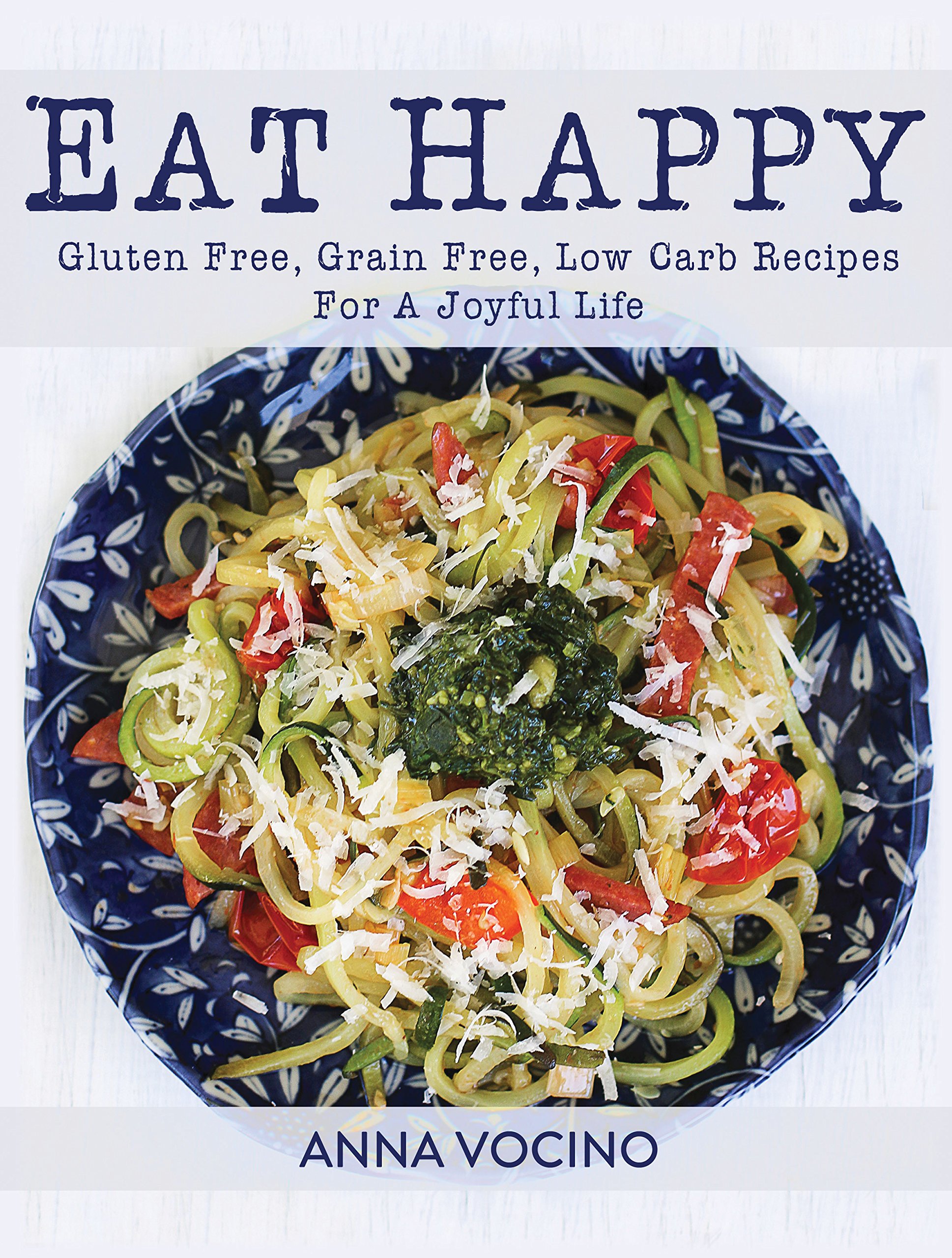 Eat Happy: Gluten Free, Grain Free, Low Carb Recipes For A Joyful Life