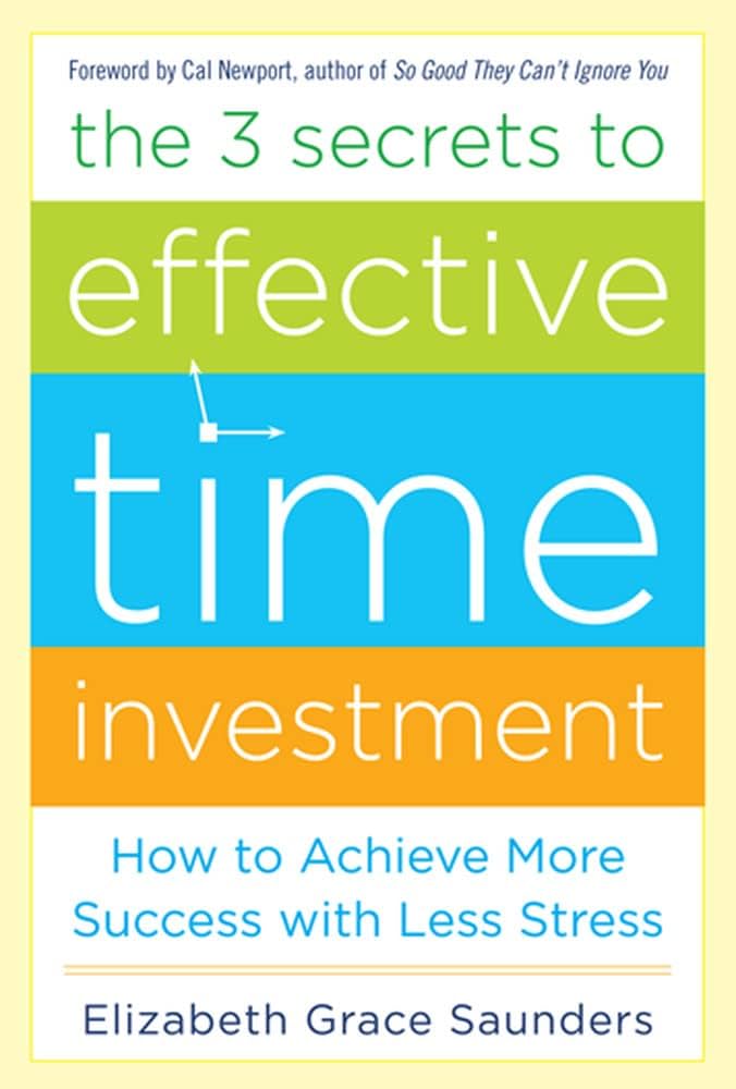 The 3 Secrets to Effective Time Investment: Achieve More Success with Less Stress : Foreword by Cal Newport, author of So Good They Can't Ignore You