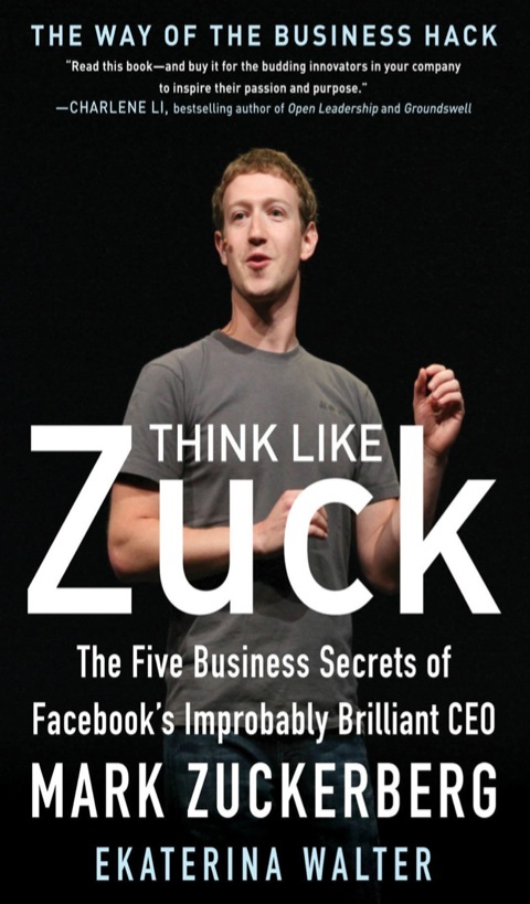 Think Like Zuck: The Five Business Secrets of Facebook's Improbably Brilliant CEO Mark Zuckerberg